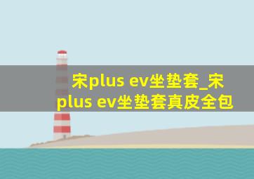 宋plus ev坐垫套_宋plus ev坐垫套真皮全包